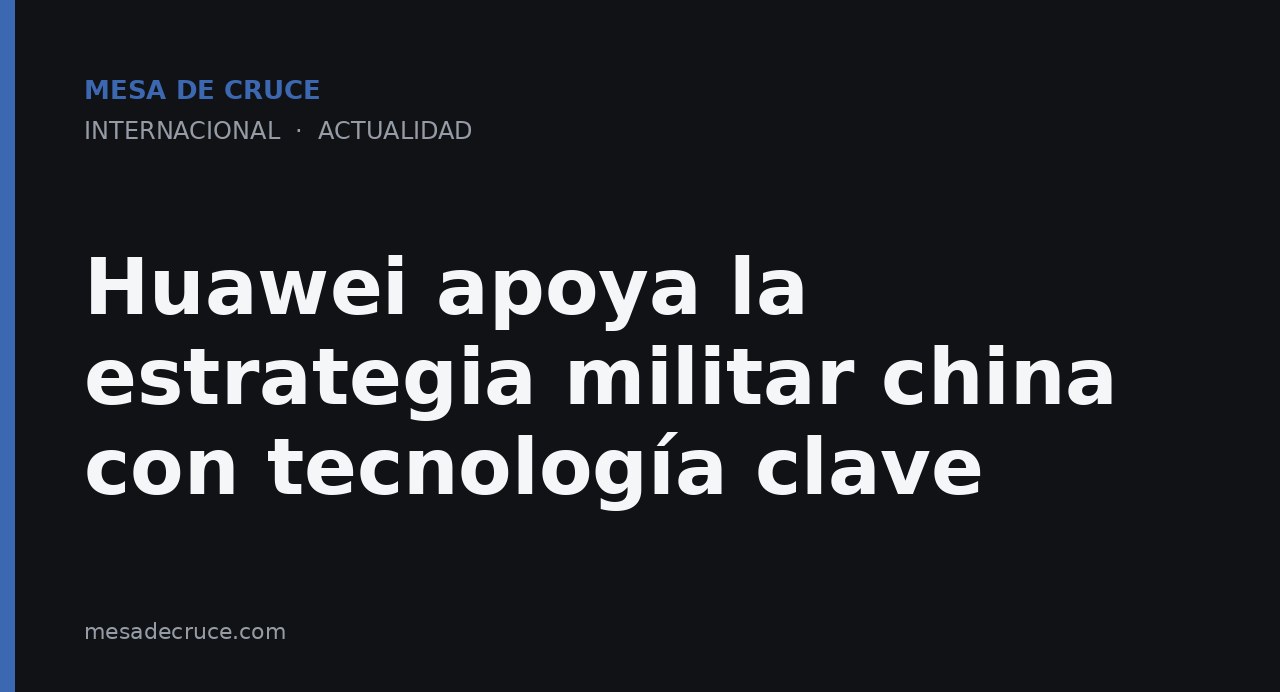 Huawei apoya la estrategia militar china con tecnología clave