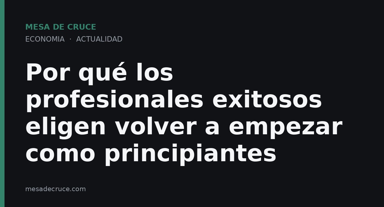 Por qué los profesionales exitosos eligen volver a empezar como principiantes
